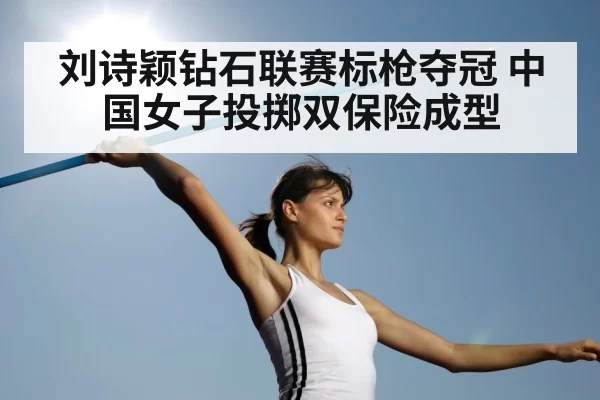 刘诗颖钻石联赛标枪夺冠 中国女子投掷双保险成型