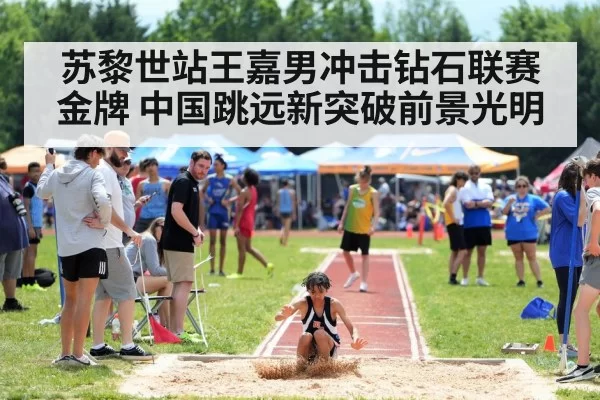 苏黎世站王嘉男冲击钻石联赛金牌 中国跳远新突破前景光明