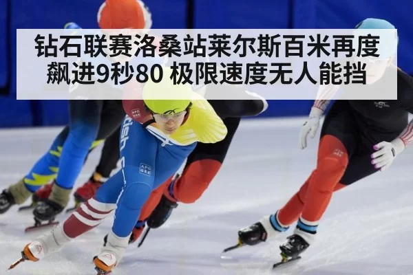 钻石联赛洛桑站莱尔斯百米再度飙进9秒80 极限速度无人能挡