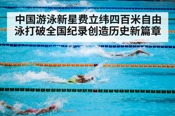 中国游泳新星费立纬四百米自由泳打破全国纪录创造历史新篇章
