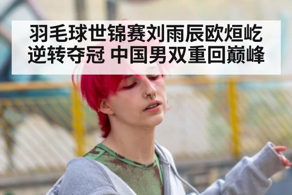 羽毛球世锦赛刘雨辰欧烜屹逆转夺冠 中国男双重回巅峰