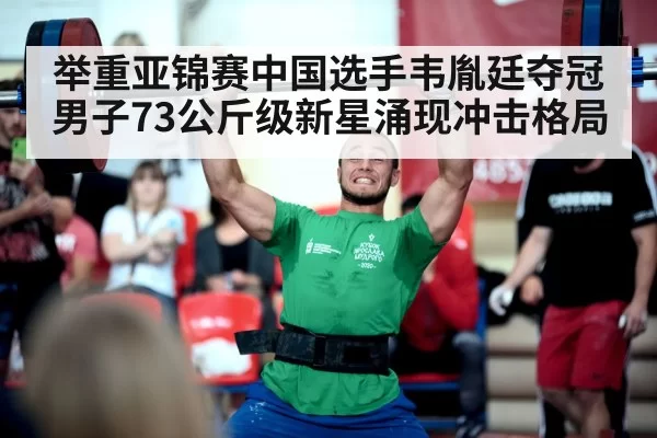 举重亚锦赛中国选手韦胤廷夺冠 男子73公斤级新星涌现冲击格局