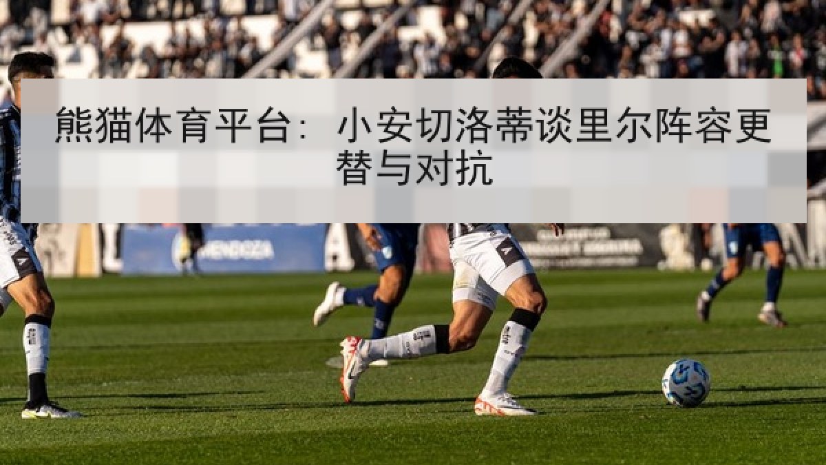 熊猫体育平台: 小安切洛蒂谈里尔阵容更替与对抗
