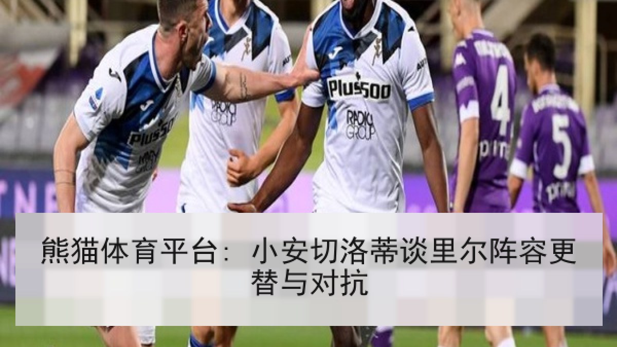 熊猫体育平台: 小安切洛蒂谈里尔阵容更替与对抗